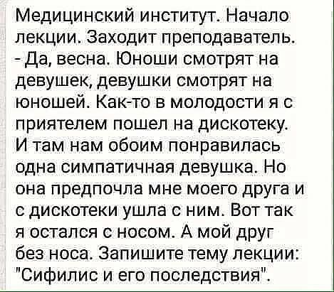 Медицинский институт Начало лекции Заходит преподаватель да весна Юноши смотрят на девушек девушки смотрят на юношей Каюто в молодости я с приятелем пошел на дискотеку И там нам обоим понравилась одна симпатичная девушка Но она предпочла мне моего друга и дискотеки ушла с ним Вот так я остался с носом А мой друг без носа Запишите тему лекции Сифилис и его последствия
