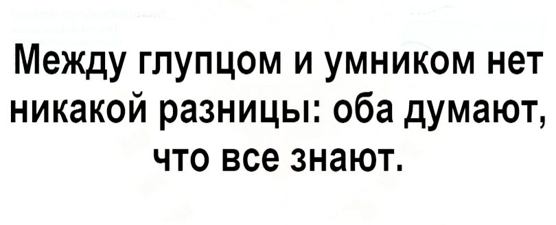 Между глупцом и умником нет никакой разницы оба думают что все знают