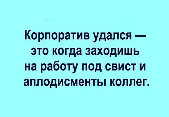 Корпоратив удался это когда заходишь на работу под свист и аплодисменты коллег