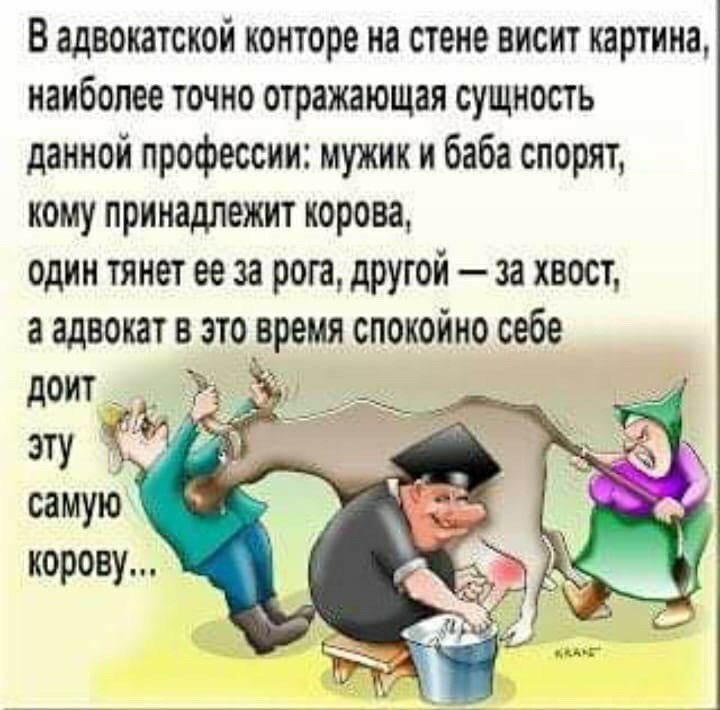 В адвокатской конторе на стене висит картина наиболее точно отражающая сущность данной профессии мужик и баба спорят кому принадлежит корова один тянет ее за рога другои за хвост а адвокат в это время спокойно себе