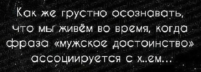 Кок же грустно осознавать Что мьгживём во время когда фразе мужское достоинство оссрЦиируется с хмм