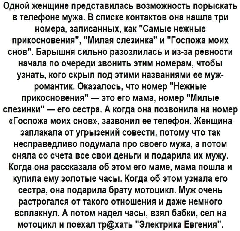 Одной женщине представилась возможность порыскать в телефоне мужа В списке контактов она нашла три номера записанных как Самые нежные прикосновения Милая слезинка и Госпожа моих снов Барышня сильно разозлилась и из за ревности начала по очереди звонить этим номерам чтобы узнать кого скрыл под этими названиями ее муж романтик Оказалось что номер Нежные прикосновения это его мама номер Милые спезинк