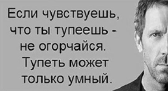 Если чувствуешь 34 что ты тупеешь Ё не огорчайся Тупеть может ТОЛЬКО УМНЫЙ Ж