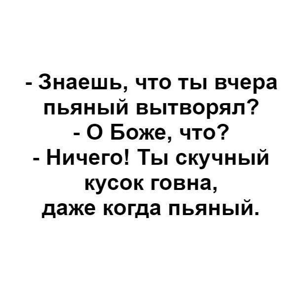Знаешь что ты вчера пьяный вытворял О Боже что Ничего Ты скучный кусок говна даже когда пьяный