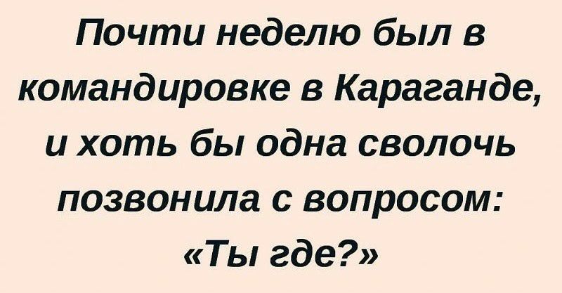 Почти неделю был в командировке в Караганде и хоть бы одна сволочь позвонила с вопросом Т ы где
