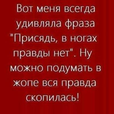 Вот меня всегда удивляла фраза Присядь в ногах правды нет Ну можно подумать в жопе вся правда скопилась