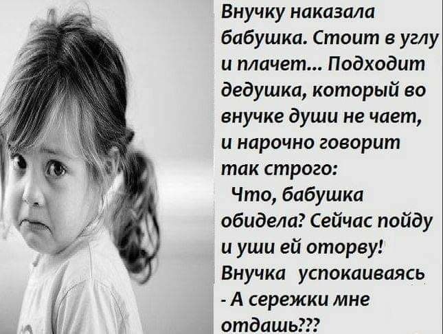 Внучку наказала бабушка Стоит в углу и плачет Подходит дедушка который во внучке души не чает и нарочно говорит так строго Что бабушка обидела Сейчас пойду и уши ей оторву Внучка успокаиваясь А сережки мне отдашь