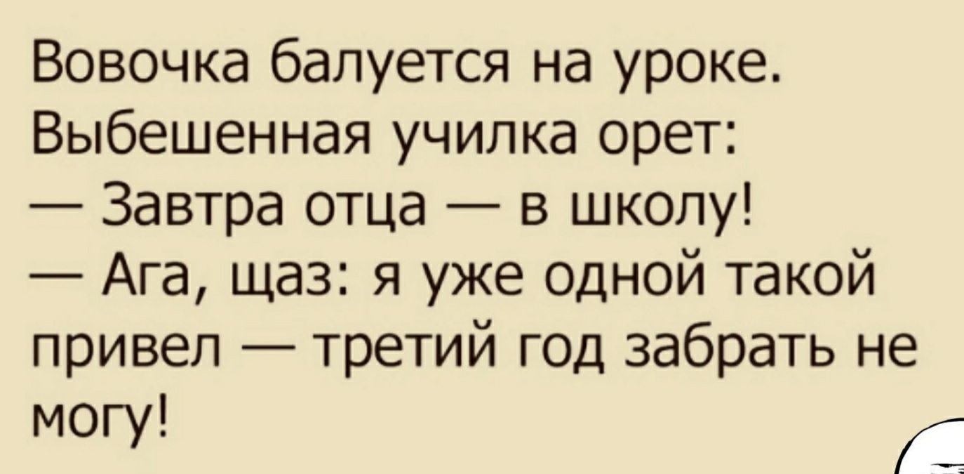 Вовочка балуется на уроке Выбешенная училка орет Завтра отца в школу Ага щаз я уже одной такой привел третий ГОД забрать не МОГУ А