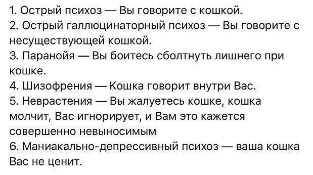 1 Острый психоз Вы говорите с кошкой 2 Острый гаппюцинаторный психоз Вы говорите с несуществующей кошкой 3 Паранойя Вы боитесь сбоптнуть лишнего при кошке 4 Шизофрения Кошка говорит внутри Вас 5 Неврастения Вы жалуетесь кошке кошка молчит Вас игнорирует и Вам это кажется совершенно невыносимым 6 Маниакальнодепрессивный психоз ваша кошка Вас не ценит
