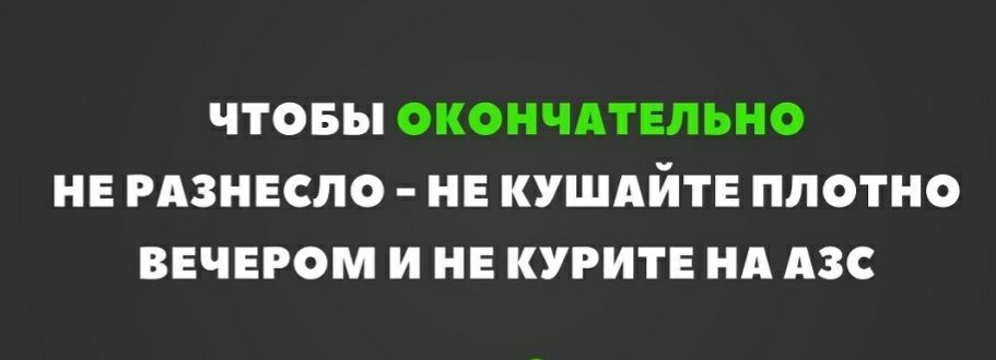 ЧТОБЫ ОКОНЧАТЕЛЬНО НЕ РАЗНЕСЛО НЕ КУШАЙТЕ ПЛОТНО ВЕЧЕРОМ И НЕ КУРИТЕ НА АЗС