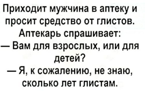 Приходит мужчина в аптеку и просит средство от глистов Аптекарь спрашивает Вам для взрослых или для детей Я к сожалению не знаю сколько лет глистам