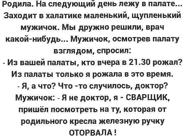 Родила На следующий день лежу в палате Заходит в халатике маленький щупленький мужичок Мы дружно решили врач какой нибудь Мужичок осмотрев палату взглядом спросил Из вашей палаты кто вчера в 2130 рожал Из палаты только я рожала в это время Я а что Что то случилось доктор Мужичок Я не доктор я СВАРЩИК пришёл посмотреть на ту которая от родильного кресла железную ручку ОТОРВАЛА