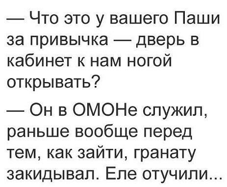 Что это у вашего Паши за привычка дверь в кабинет к нам ногой открывать Он в ОМОНе служил раньше вообще перед тем как зайти гранату закидывап Еле отучипи