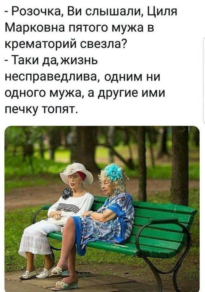 Розочка Ви слышали Циля Марковна пятого мужа в крематорий свезла Таки дажизнь несправедлива одним ни одного мужа а другие ими печку топят