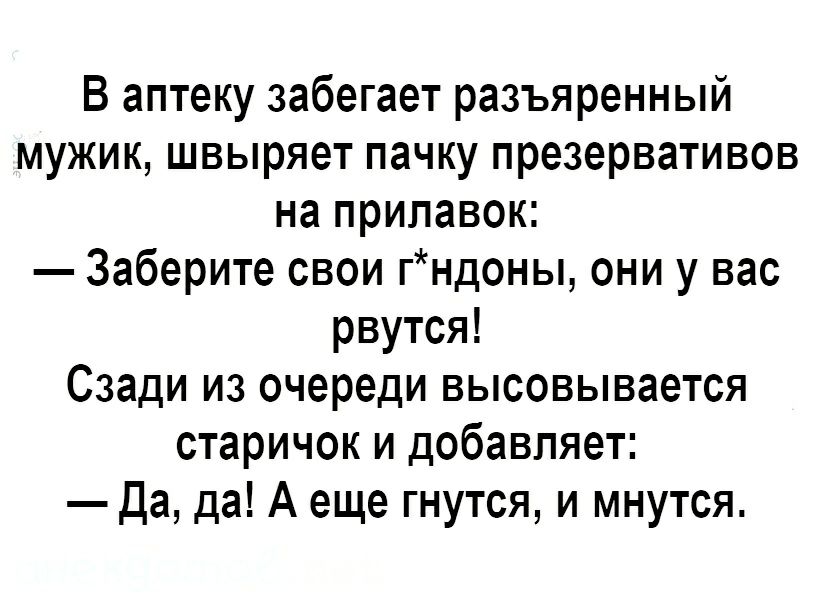 В аптеку забегает разъяренный мужик швыряет пачку презервативов на прилавок Заберите свои гндоны они у вас рвутся Сзади из очереди высовывается старичок и добавляет да да А еще гнутся и мнутся