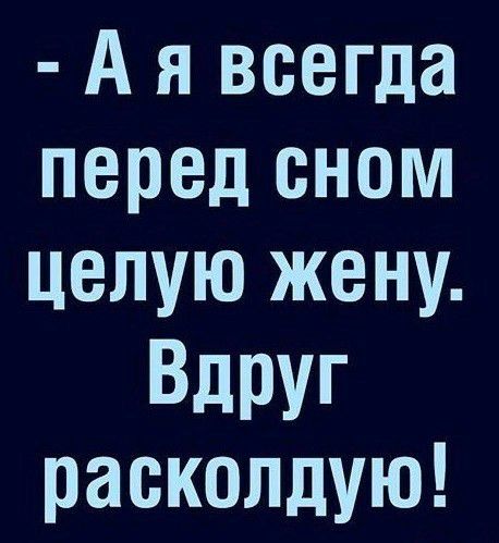А я всегда перед сном целую жену Вдруг раеколдую