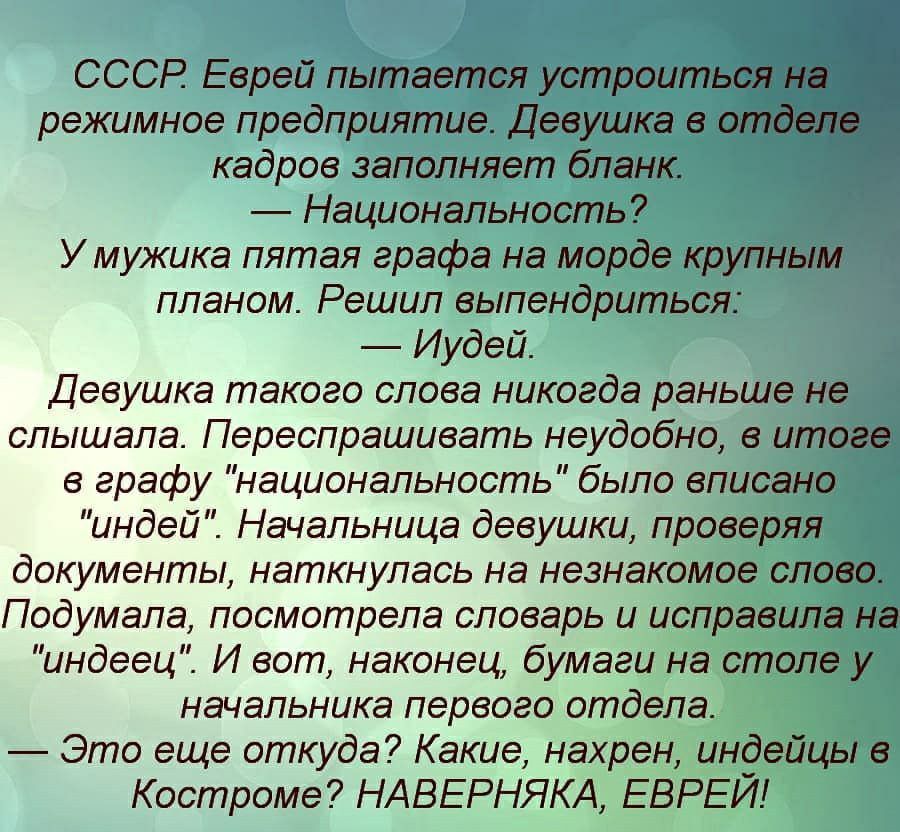 СССР Еврей пытается устроиться на режимное предприятие Девушка отде _ кадров заполняет бланк Национальность Умужика пятая графа на морде крупным планом Решил выпендриться Иудей Девушка такого слова никогда раньше не слышала Переспрашивать неудобно в итоге в графу национальность было вписано индей Начальница девушки проверяя документы наткнулась на незнакомое слово Подумала посмотрела словарь и исп