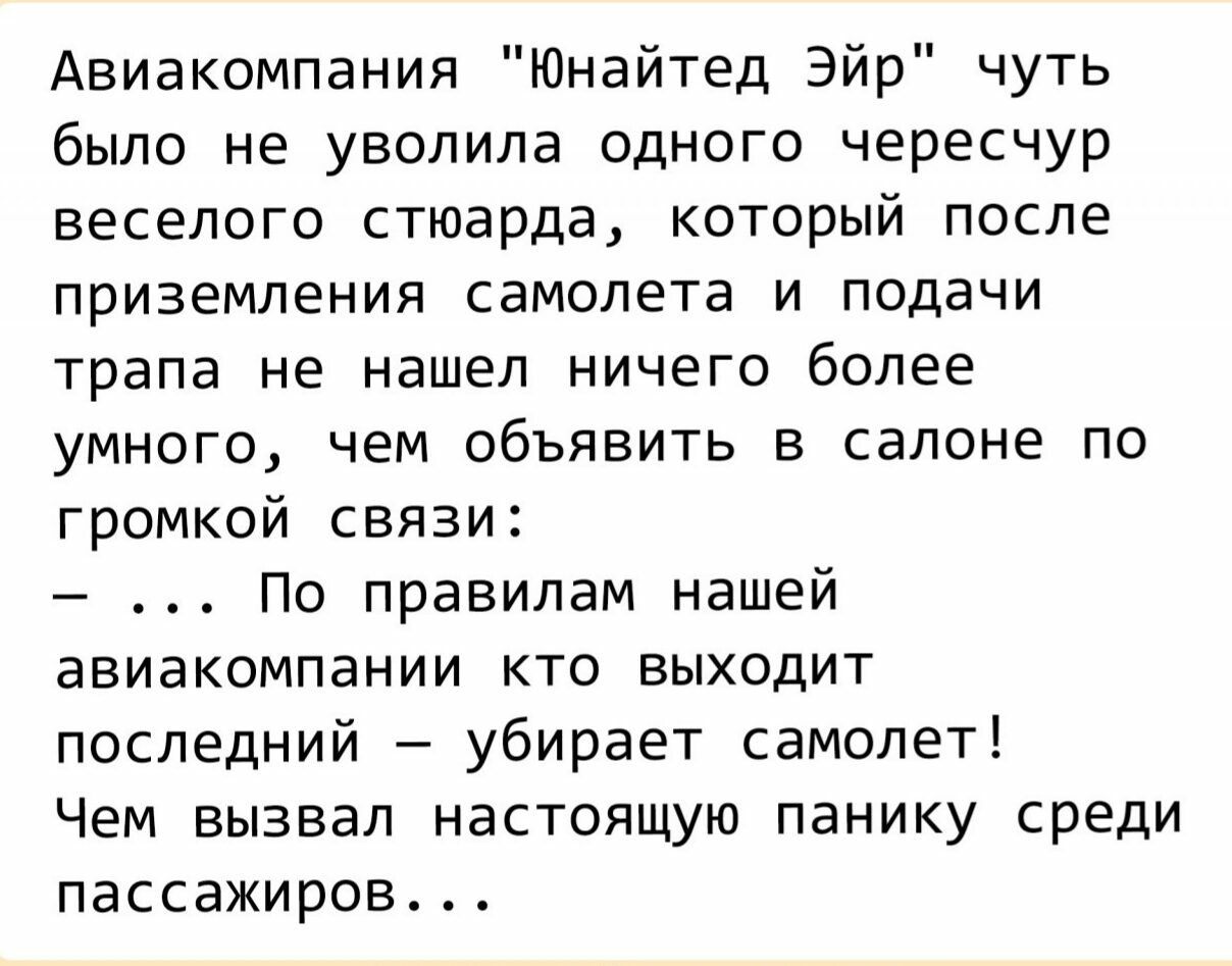 Авиакомпания Юнайтед Эйр чуть было не уволила одного чересчур веселого стюарда который после приземления самолета и подачи трапа не нашел ничего более умного чем объявить в салоне по громкой связи По правилам нашей авиакомпании кто выходит последний убирает самолет Чем вызвал настоящую панику среди пассажиров