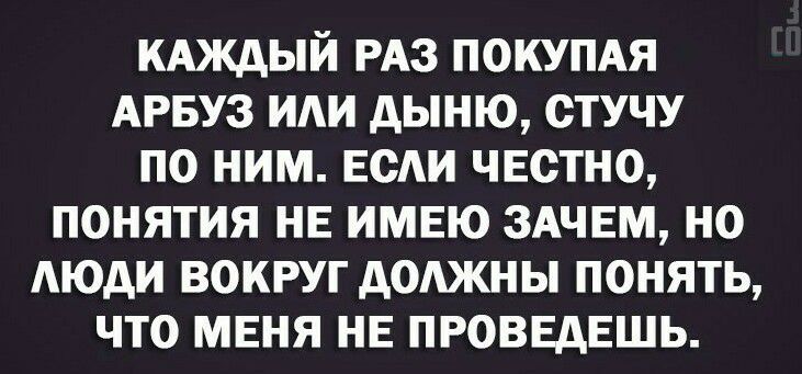 КАждый РАЗ покупм АРБУЗ иди дыню стучу по ним веди честно понятия не имею ЗАЧЕМ но Аюди вокруг доджны понять что меня не проввдвшь