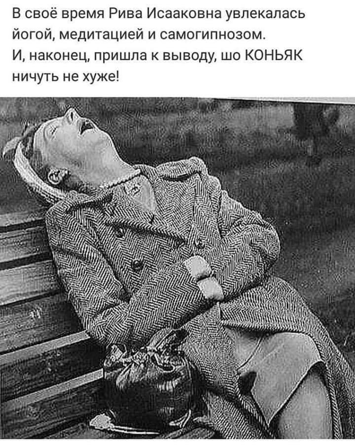 В своё время Рива Исааковна увлекалась йогой медитацией и самогипнозом И наконец пришла к выводу шо КОНЬЯК ничуть не хуже