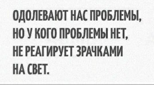 ОДОЛЕВАЮТ НАС ПРОБЛЕМЫ НО У КОГО ПРОБЛЕМЫ НЕТ НЕ РЕАГИРУЕТ ЗРАЧКАМИ НА СВЕТ