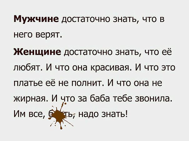 Мужчине достаточно знать что в него верят Женщине достаточно знать что её любят И что она красивая И что это платье её не полнит И что она не жирная И что за баба тебе звонила Им все ь7 надо знать