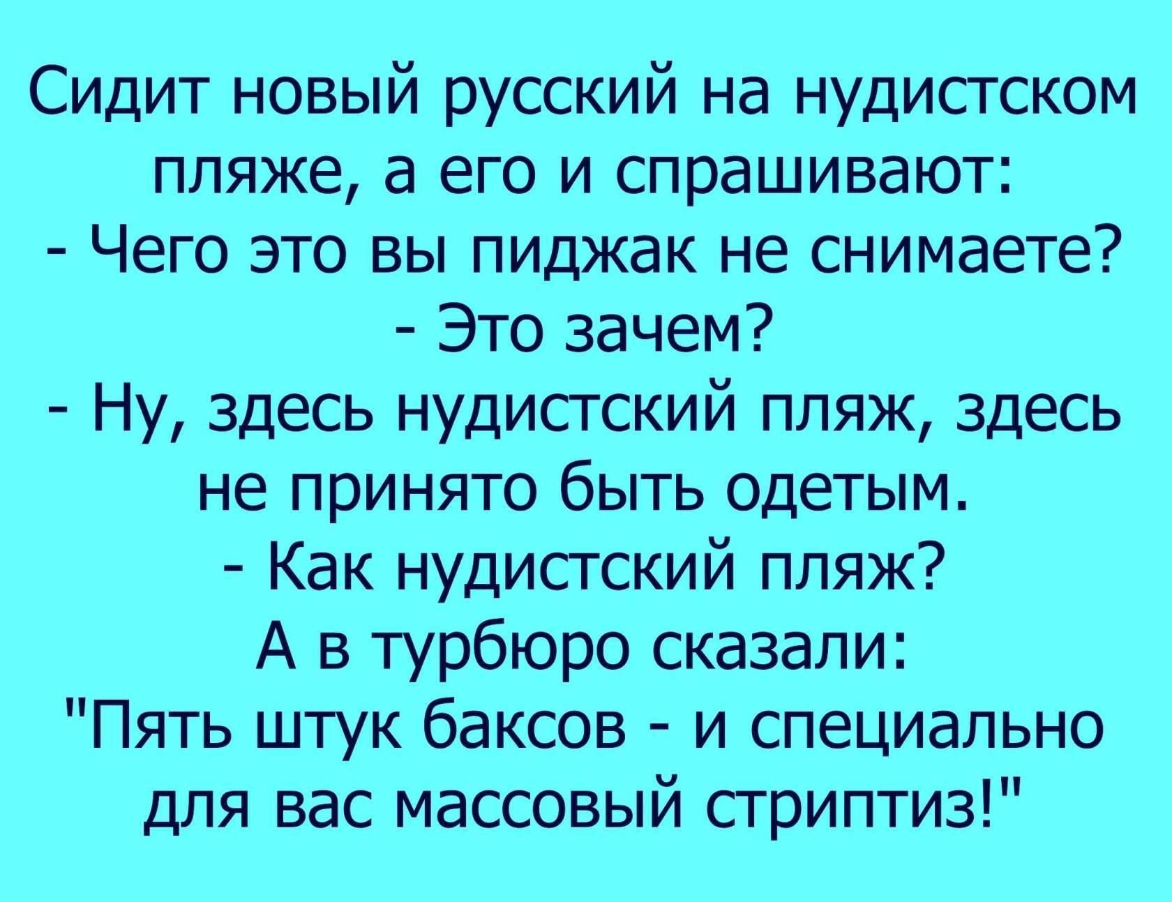 Сидит новый русский на нудистском пляже а его и спрашивают Чего это вы пиджак не снимаете Это зачем Ну здесь нудистский пляж здесь не принято быть одетым Как нудистский пляж А в турбюро сказали Пять штук баксов и специально для вас массовый стриптиз