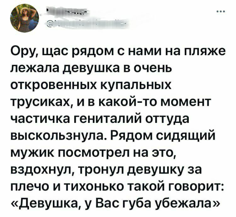 Ору щас рядом с нами на пляже лежала девушка в очень откровенных купальных трусиках и в какой то момент частичка гениталий оттуда выскользнула Рядом сидящий мужик посмотрел на это вздохнул тронул девушку за плечо и тихонько такой говорит девушка у Вас губа убежала