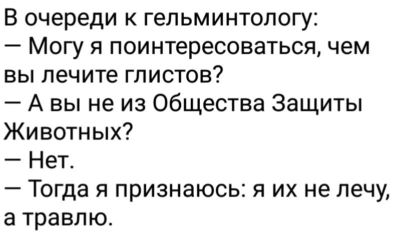 В очереди к гельминтологу Могу я поинтересоваться чем вы лечите глистов А вы не из Общества Защиты Животных Нет Тогда я признаюсь я их не лечу а травлю