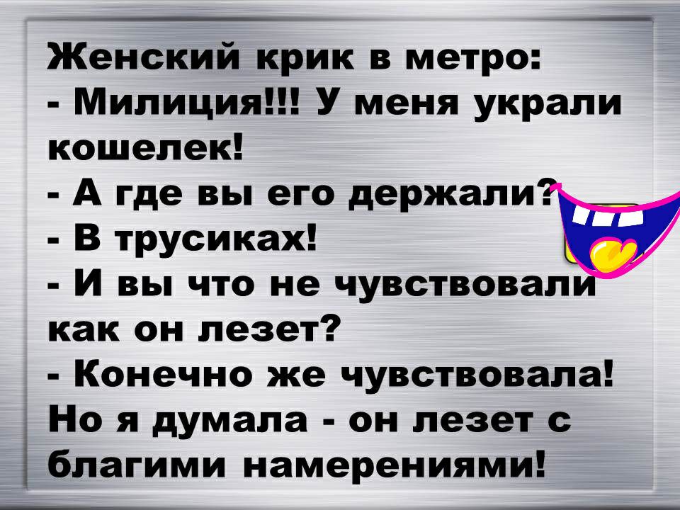 __ Женский крик в метро Милиция У меня украли кошелек А где вы его держали В трусиках И вы что не чувствовал как он лезет Конечно же чувствовала Но я думала он лезет с благими намерениями