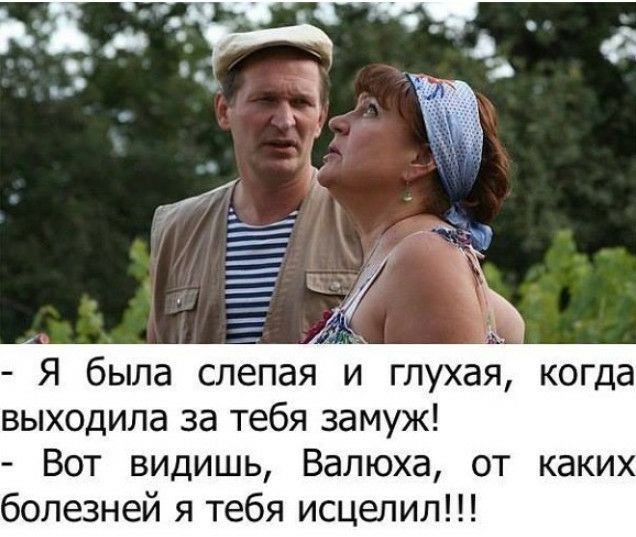 Я была слепая и глухая когда выходила за тебя замуж Вот видишь Валюха от каки болезней я тебя исцелил