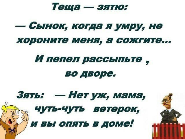Теща зятю Сынок когда я умру не хороните меня а сожгите И пепел рассыпьте во дворе Зять Нет док мама чуть чуть ветерок и вы опять в доме