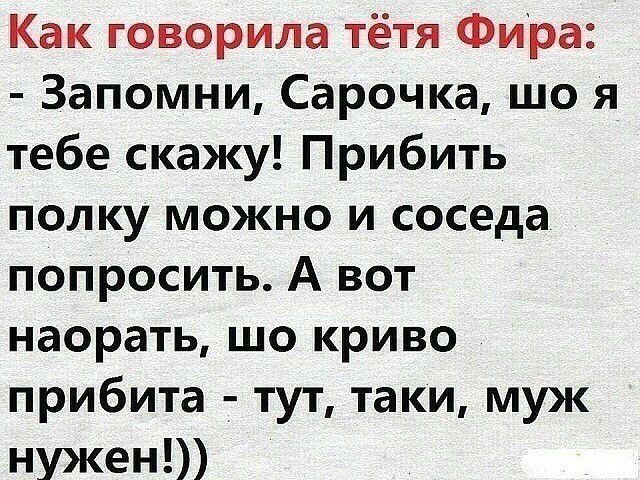 Как говорила тётя Фира Запомни Сарочка що я тебе скажу Прибить полку можно и соседа попросить А вот наорать шо криво прибита тут таки муж нужен