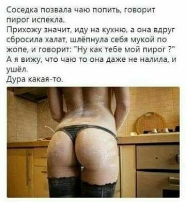 Соседка позвала чаю попичь говор пирог испекла Прихожу 3начиг иду на кухни а ана вдруг сбросила халау шлепнула себя мукой по жппе и говорит Ну как тебе мой пирог А я вижу чю чаю то она даже не налила и ушел дура какать