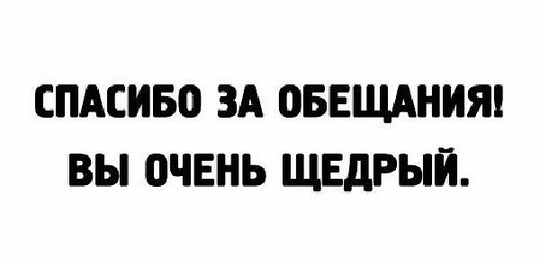 СПАСИБО ЗА оБЕЩАНИЯ ВЫ 0ЧЕНЬ ЩЕдРЫЙ