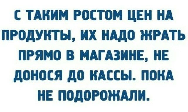 С ТАННМ РОСТОМ ЦЕН НА ПРОДУНТЫ НХ нддо ЖРАТЬ ПРЯМО В МАГАЗИНЕ НЕ дОНПСЯ до НАССЫ ППНА НЕ ПОДОРОЖАЛН