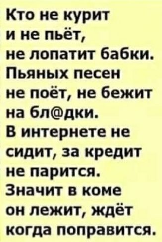 Кто не курит и не пьёт не попатит бабки Пьяных песен не поёт не бежит на блдки В интернете не сидит за кредит не парится Значит в коме он лежит ждёт когда поправится