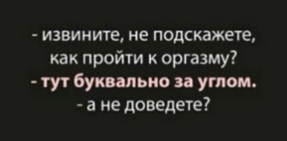 извините не подскажете как пройти к оргазму тут буквально за углом а не доведете