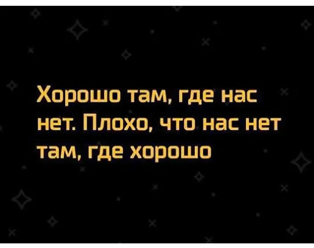 Хорошо там где нас нет Плохо что нас нет там где хорошо