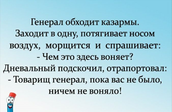 Генерал обходит казармы Заходит в одну потягивает носом воздух морщится и спрашивает Чем это здесь воняет Дневальный подскочил отрапортовал Товарищ генерал пока вас не было ничем не воняло