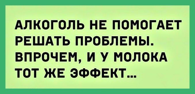 АЛКОГОЛЬ НЕ ПОМОГАЕТ РЕШАТЬ ПРОБЛЕМЫ ВПРОЧЕМ И У МОЛОКА ТОТ ЖЕ ЭФФЕКТ