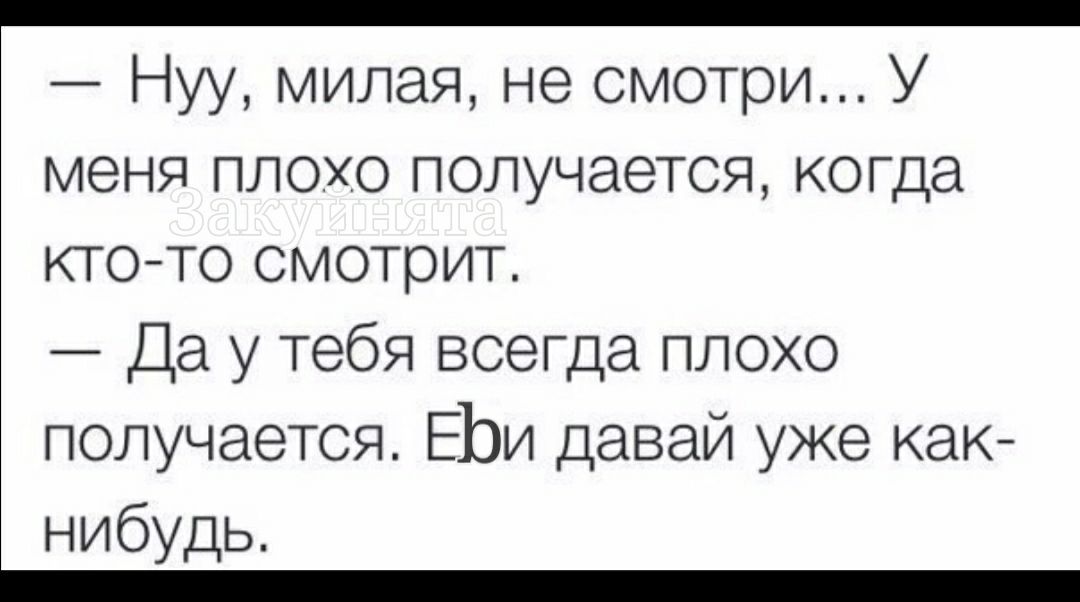 _ Нуу милая не смотри У меня плохо получается когда ктото смотрит Да у тебя всегда плохо получается ЕЬи давай уже как нибудь _