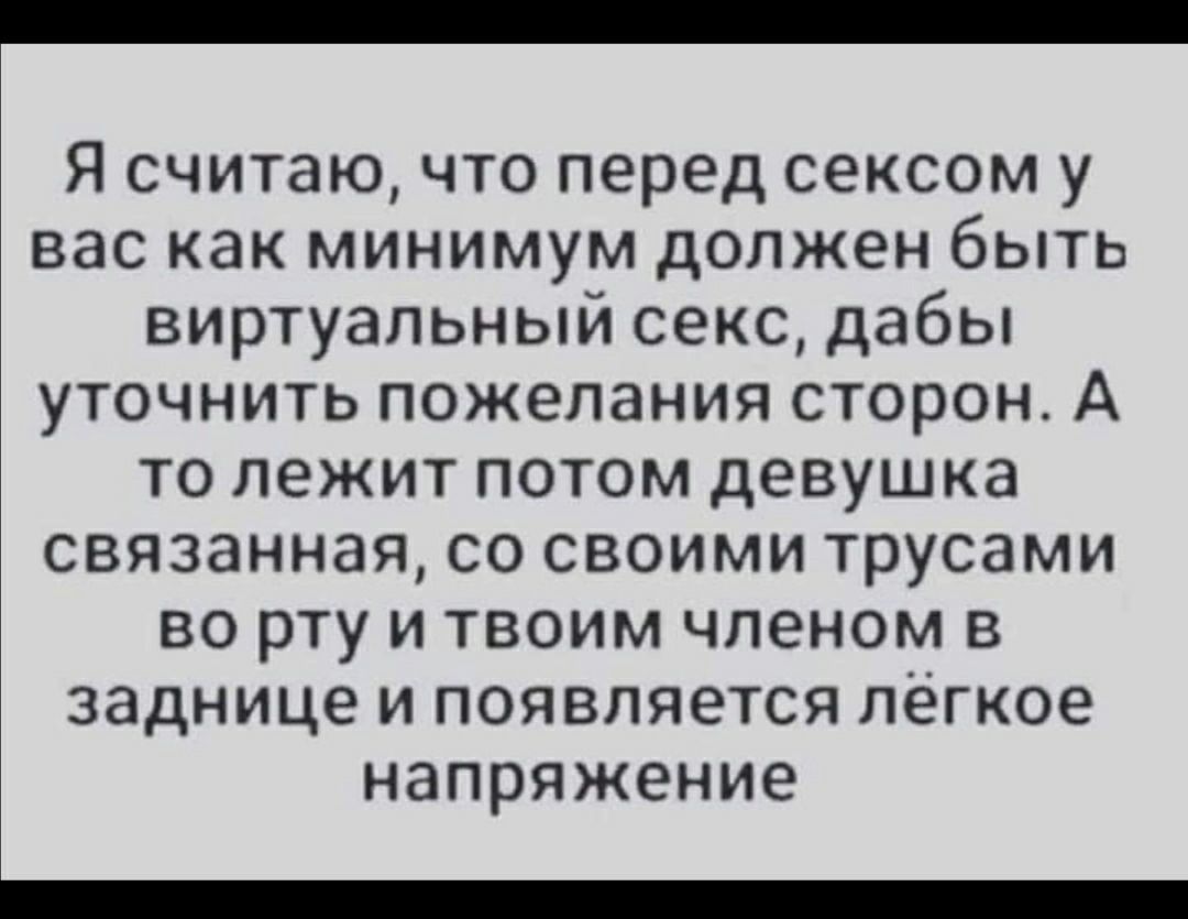 Я считаю что перед сексом у вас как минимум должен быть виртуальный секс дабы уточнить пожелания сторон А то лежит потом девушка связанная со своими трусами во рту и твоим членом в заднице и появляется легкое напряжение