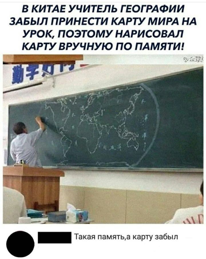 В КИТАЕ УЧИТЕЛЬ ГЕОГРАФИИ ЗАБЫЛ ПРИНЕСТ И КАРТУ МИРА НА УРОК ПОЭТОМУ НАРИСОВАЛ КАРТУ ВРУ ЧНУЮ ПО ПАМЯТИ Г _ Такая памятьа карту забыл