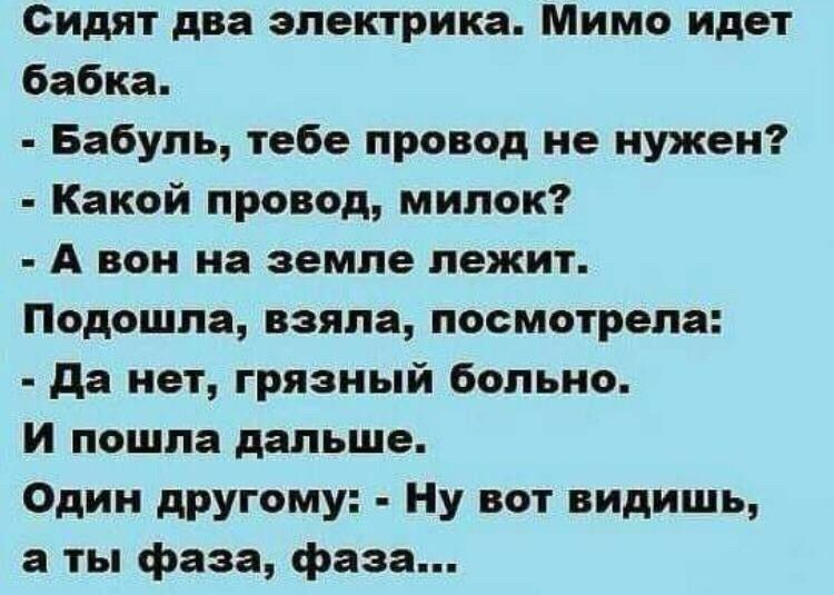 Сидят два электрика Мимо идет бабка Бабупь тебе провод не нужен Какой провод мипок А вон на земле лежит Подошла взяла посмотрела да нет грязный больно и пошла дальше Один другому Ну вот видишь а ты фаза фаза