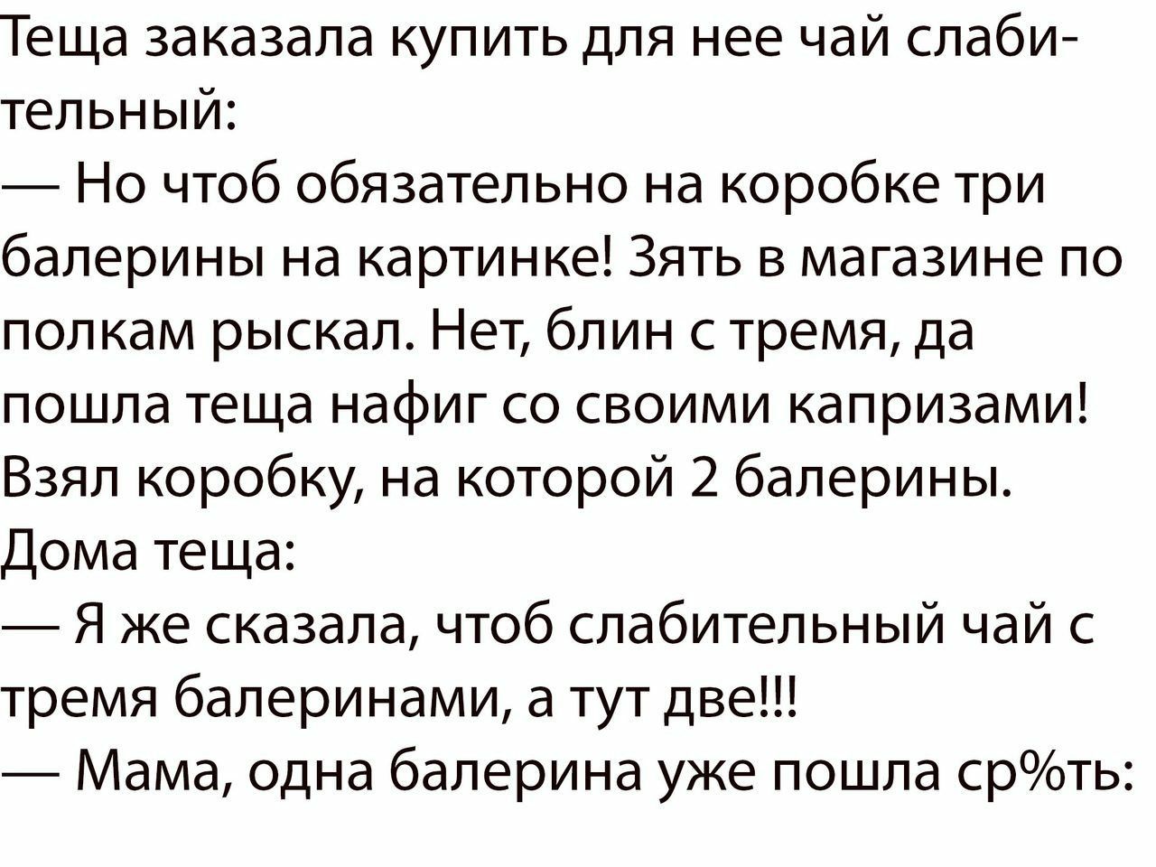 Теща заказала купить для нее чай слаби тельный Но чтоб обязательно на коробке три балерины на картинке Зять в магазине по полкам рыскал Нет блин с тремя да пошла теща нафиг со своими капризами Взял коробку на которой 2 балерины Дома теща Я же сказала чтоб слабительный чай с тремя балеринами а тут две Мама одна балерина уже пошла срть
