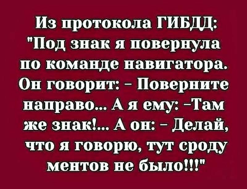 Из протокола ГИБДД Под знак я повернула по команде навигатора Он говорит Поверните направо А я ему Там же знак А он Делай что я говорю тут сроду ментов не было