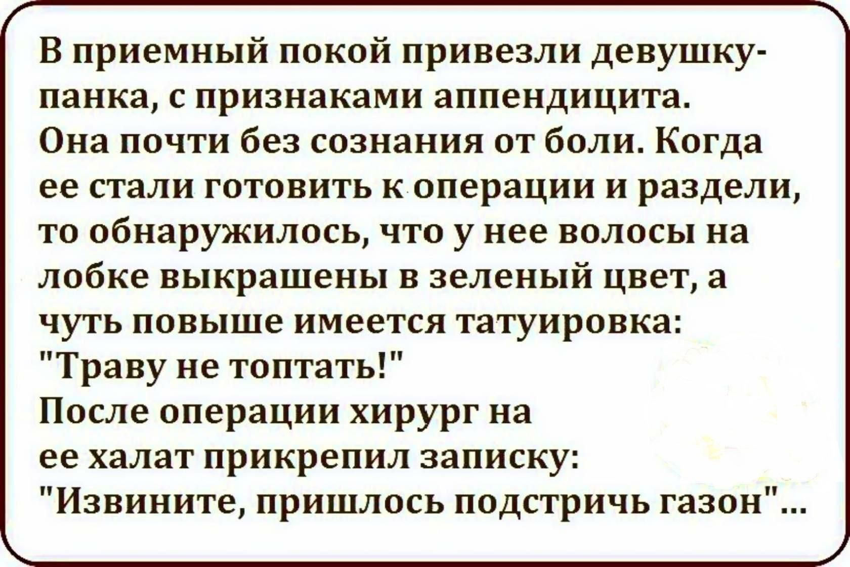 В приемный покой привезли девушку панка с признаками аппендицита Она почти без сознания от боли Когда ее стали готовить коперации и раздели то обнаружилось что у нее волосы на лобке выкрашены в зеленый цвет а чуть повыше имеется татуировка Траву не топтать После операции хирург на ее халат прикрепил записку Извините пришлось подстричь газон