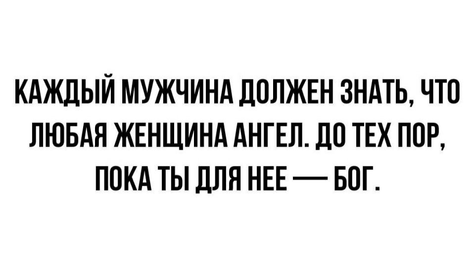 КАЖДЫЙ МУЖЧИНА ДОЛЖЕН ЗНАТЬ ЧТО ЛЮБАЯ ЖЕНЩИНА АНГЕЛ ДО ТЕХ ПОР ПОКА ТЫ ДЛЯ НЕЕ БОГ