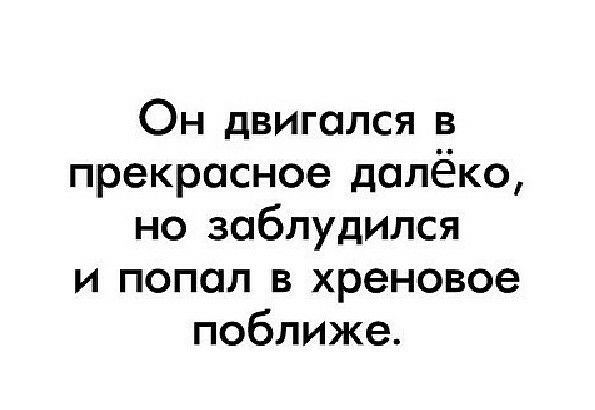 Он двигался в прекрасное далёко но заблудился и попал в хреновое поближе